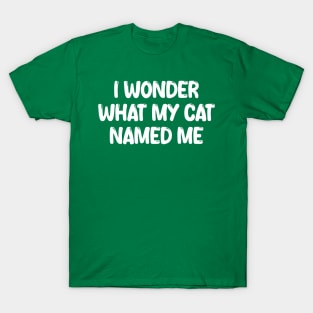 i wonder what my cat named me T-Shirt